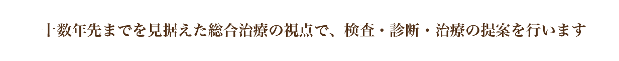 十数年先までを見据えた総合治療の視点で、検査・診断・治療の提案を行います