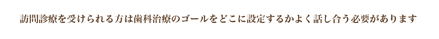 訪問診療を受けられる方は歯科治療のゴールをどこに設定するかよく話し合う必要があります