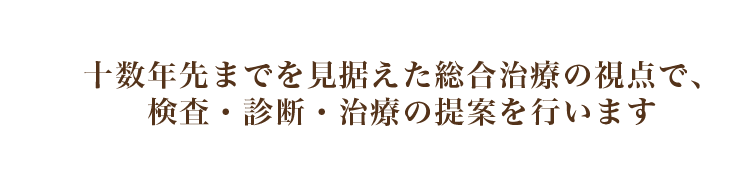 十数年先までを見据えた総合治療の視点で、検査・診断・治療の提案を行います