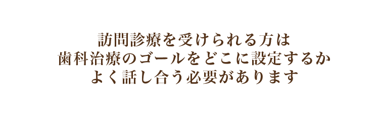 訪問診療を受けられる方は歯科治療のゴールをどこに設定するかよく話し合う必要があります